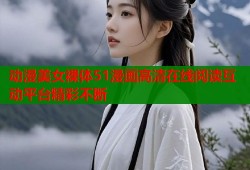 动漫美女裸体51漫画高清在线阅读互动平台精彩不断