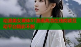 动漫美女裸体51漫画高清在线阅读互动平台精彩不断
