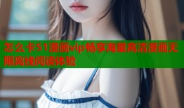 怎么卡51漫画vip畅享海量高清漫画无限离线阅读体验