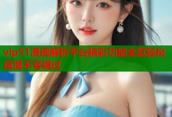 vip51漫画解析平台精彩功能全览轻松追漫不容错过