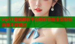 vip51漫画解析平台精彩功能全览轻松追漫不容错过