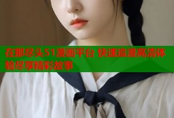 在那尽头51漫画平台 快速追漫高清体验尽享精彩故事