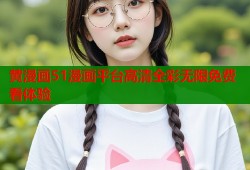 黄漫画51漫画平台高清全彩无限免费看体验