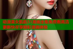 动漫美女肌肌51漫画全集免费看高清更新快尽享精彩漫画体验