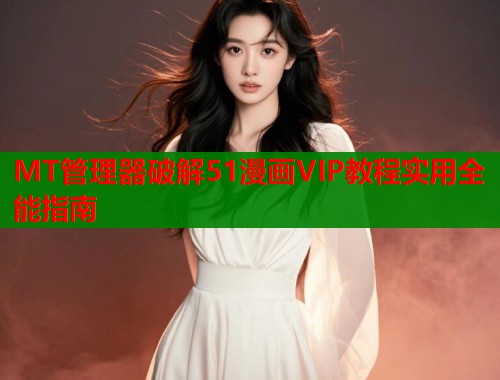 MT管理器破解51漫画VIP教程实用全能指南