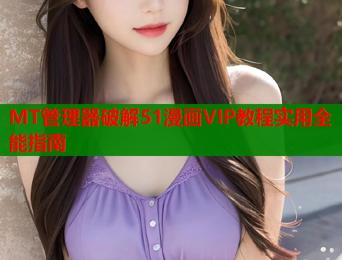 MT管理器破解51漫画VIP教程实用全能指南