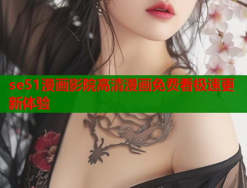 se51漫画影院高清漫画免费看极速更新体验