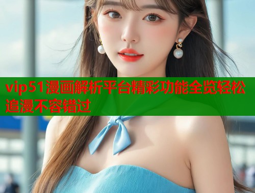 vip51漫画解析平台精彩功能全览轻松追漫不容错过