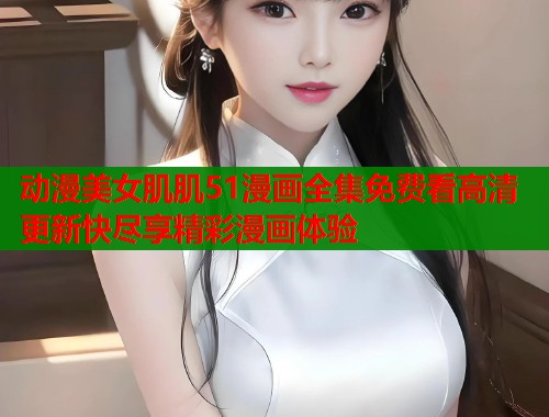 动漫美女肌肌51漫画全集免费看高清更新快尽享精彩漫画体验