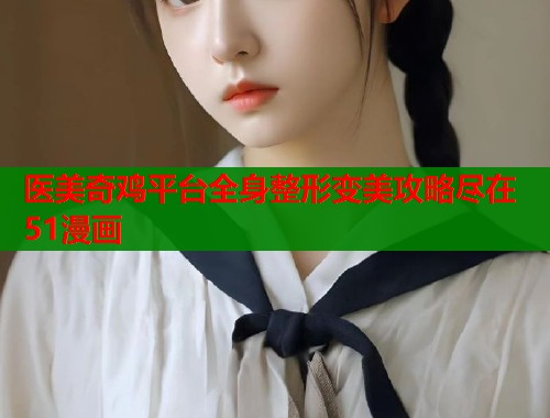 医美奇鸡平台全身整形变美攻略尽在51漫画