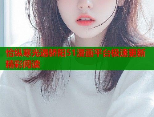 恰纵寒光遇骄阳51漫画平台极速更新精彩阅读