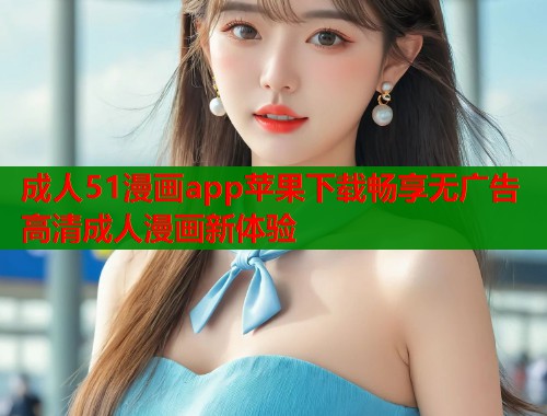 成人51漫画app苹果下载畅享无广告高清成人漫画新体验