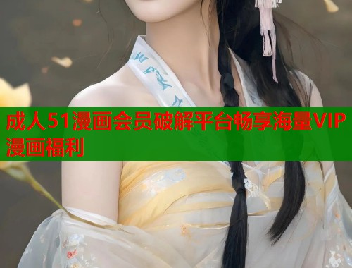成人51漫画会员破解平台畅享海量VIP漫画福利