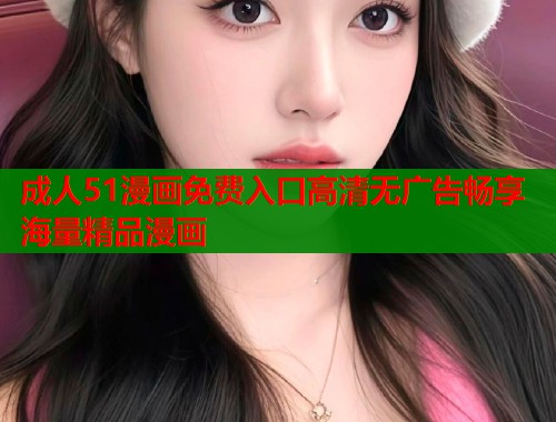 成人51漫画免费入口高清无广告畅享海量精品漫画