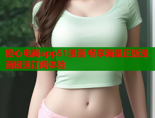 橙心电商app51漫画 畅享海量正版漫画极速订阅体验