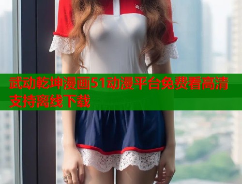 武动乾坤漫画51动漫平台免费看高清支持离线下载