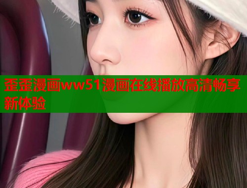歪歪漫画ww51漫画在线播放高清畅享新体验