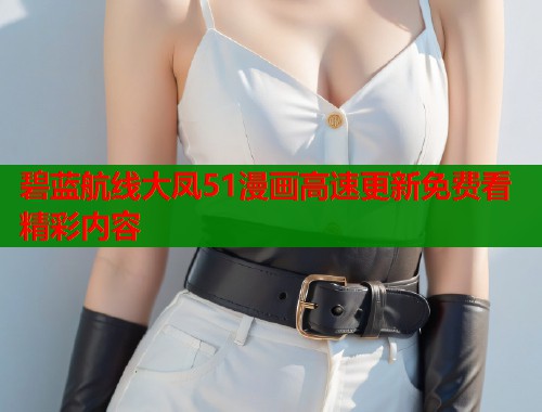 碧蓝航线大凤51漫画高速更新免费看精彩内容 碧蓝航线大凤51漫画高速更新免费看精彩内容