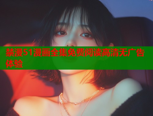禁漫51漫画全集免费阅读高清无广告体验