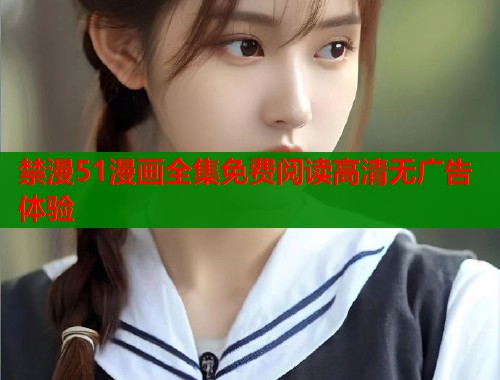 禁漫51漫画全集免费阅读高清无广告体验