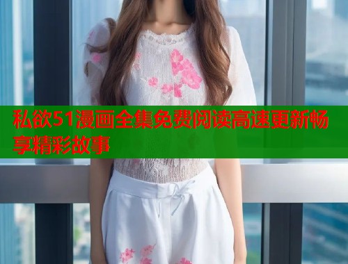 私欲51漫画全集免费阅读高速更新畅享精彩故事