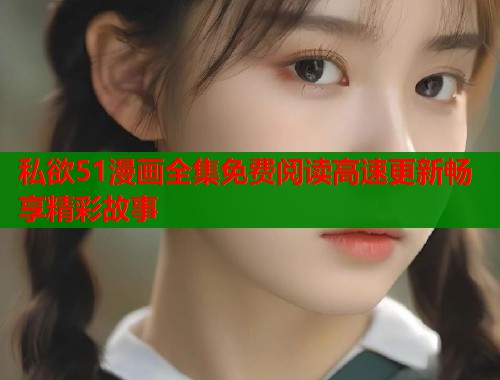私欲51漫画全集免费阅读高速更新畅享精彩故事