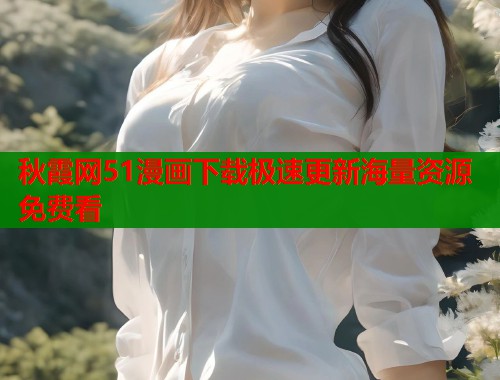 秋霞网51漫画下载极速更新海量资源免费看