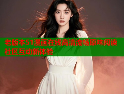 老版本51漫画在线高清流畅原味阅读社区互动新体验