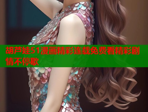 胡芦娃51漫画精彩连载免费看精彩剧情不停歇
