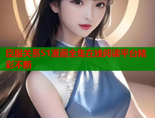 臣服关系51漫画全集在线阅读平台精彩不断