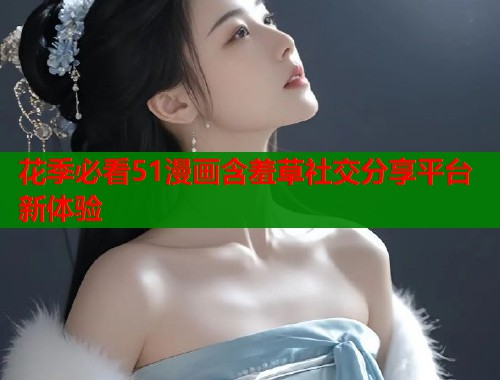 花季必看51漫画含羞草社交分享平台新体验