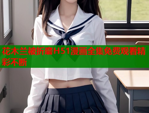 花木兰被折磨H51漫画全集免费观看精彩不断