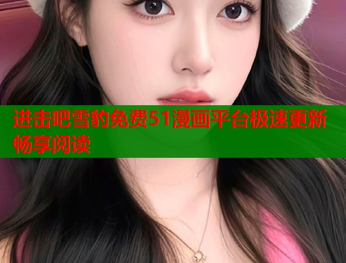 进击吧雪豹免费51漫画平台极速更新畅享阅读