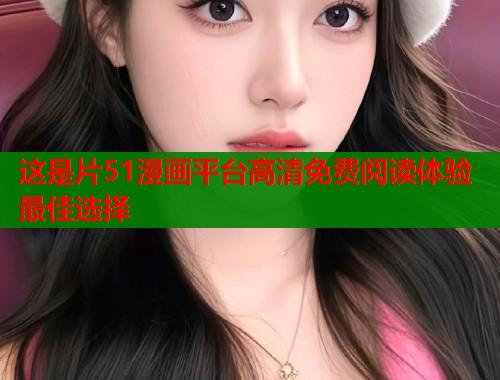 这是片51漫画平台高清免费阅读体验最佳选择
