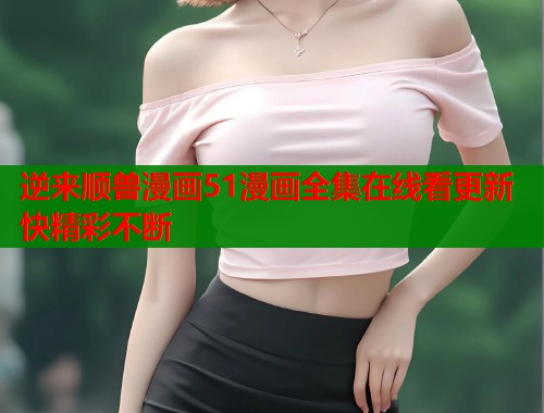 逆来顺兽漫画51漫画全集在线看更新快精彩不断