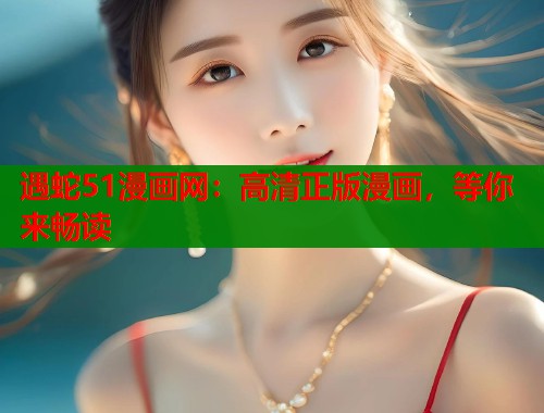 遇蛇51漫画网：高清正版漫画，等你来畅读