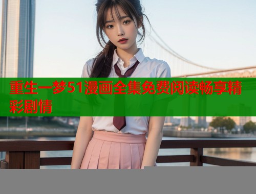 重生一梦51漫画全集免费阅读畅享精彩剧情