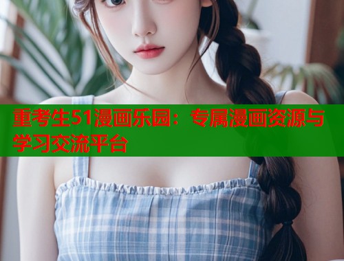 重考生51漫画乐园：专属漫画资源与学习交流平台