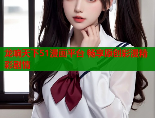龙响天下51漫画平台 畅享原创彩漫精彩剧情