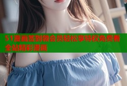 51漫画签到领会员轻松享特权免费看全站精彩漫画
