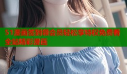 51漫画签到领会员轻松享特权免费看全站精彩漫画