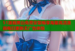 51漫画黄台免费安装畅享海量高清漫画每日更新无广告体验