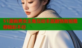 51漫画男女主角互动丰富剧情智能推荐精彩不停