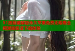 51漫画破解版永久苹果免费无限看全网漫画极速下载体验