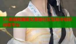 51漫画韩国美女漫画社区互动冷知识问答平台