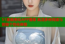 51漫画类似APP推荐 高清多样阅读与智能个性化体验