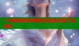 51漫画视频线观看高清流畅无限下滑体验