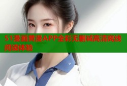51漫画黄漫APP全彩无删减高清离线阅读体验