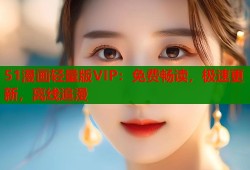 51漫画轻量版VIP：免费畅读，极速更新，离线追漫
