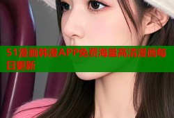 51漫画韩漫APP免费海量高清漫画每日更新